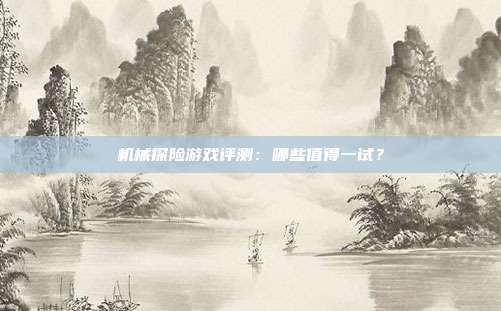 机械探险游戏评测：哪些值得一试？