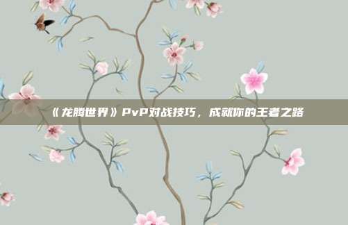 《龙腾世界》PvP对战技巧，成就你的王者之路