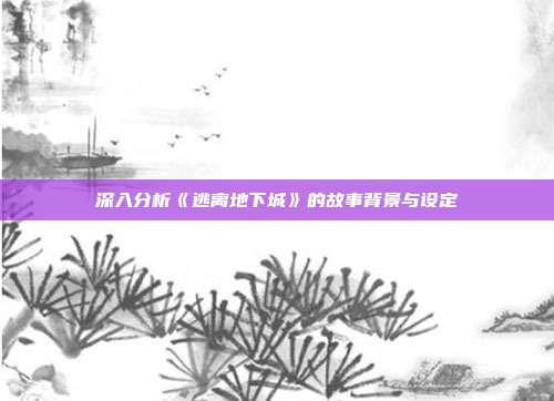 深入分析《逃离地下城》的故事背景与设定