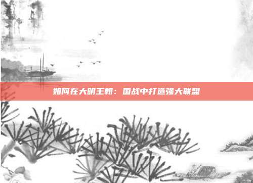 如何在大明王朝：国战中打造强大联盟