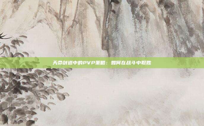 天命剑道中的PVP策略：如何在战斗中取胜