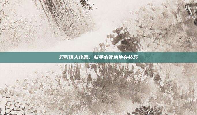 幻影猎人攻略：新手必读的生存技巧