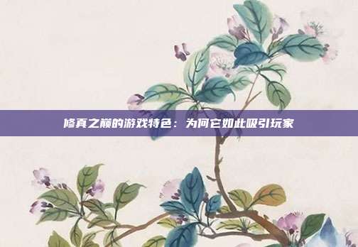 修真之巅的游戏特色：为何它如此吸引玩家