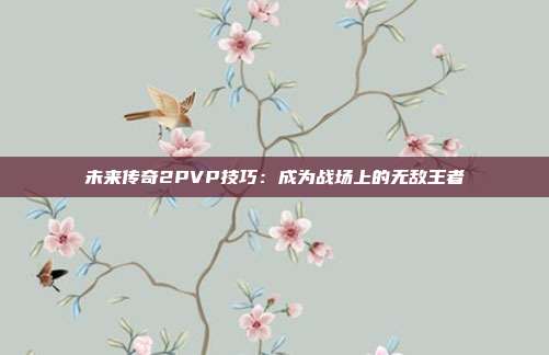 未来传奇2PVP技巧：成为战场上的无敌王者