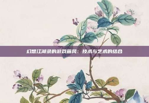 幻想江湖录的游戏画风：技术与艺术的结合