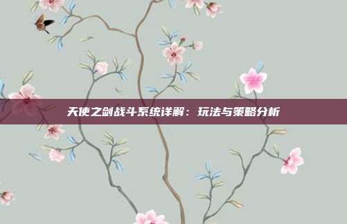 天使之剑战斗系统详解：玩法与策略分析